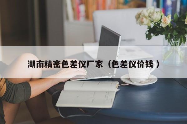湖南精密色差儀廠家（色差儀價錢 ）
