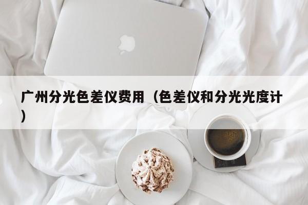 廣州分光色差儀費用（色差儀和分光光度計 ）