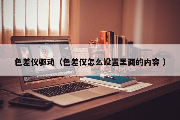 色差儀驅動（色差儀怎么設置里面的內容 ）