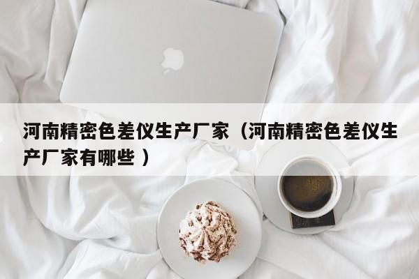 河南精密色差儀生產廠家（河南精密色差儀生產廠家有哪些 ）
