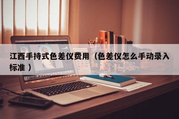 江西手持式色差儀費用（色差儀怎么手動錄入標準 ）
