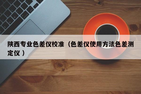 陜西專業色差儀校準（色差儀使用方法色差測定儀 ）
