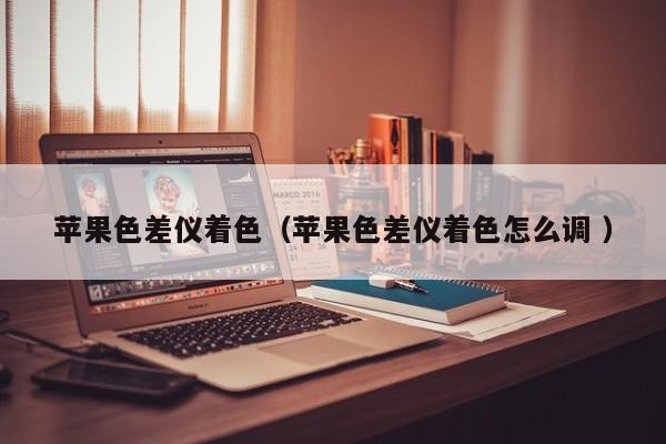 蘋果色差儀著色（蘋果色差儀著色怎么調 ）