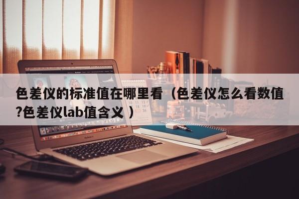 色差儀的標準值在哪里看（色差儀怎么看數值?色差儀lab值含義 ）