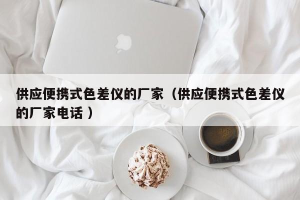 供應便攜式色差儀的廠家（供應便攜式色差儀的廠家電話 ）