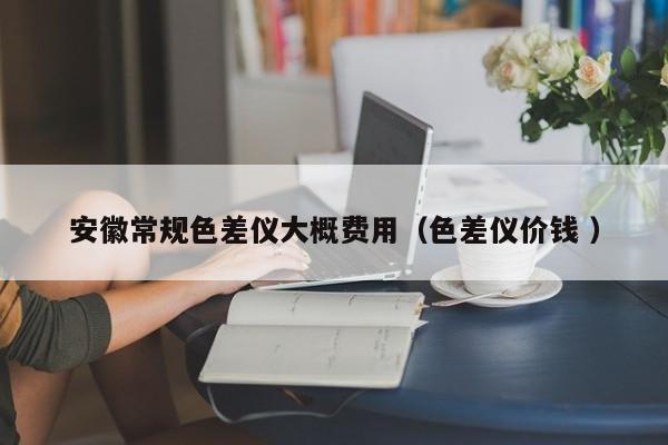 安徽常規色差儀大概費用（色差儀價錢 ）