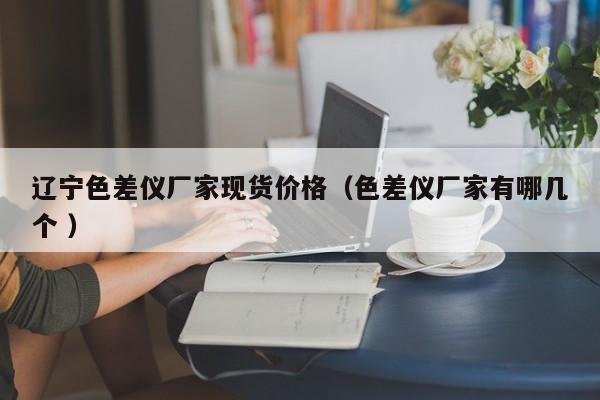 遼寧色差儀廠家現貨價格（色差儀廠家有哪幾個 ）