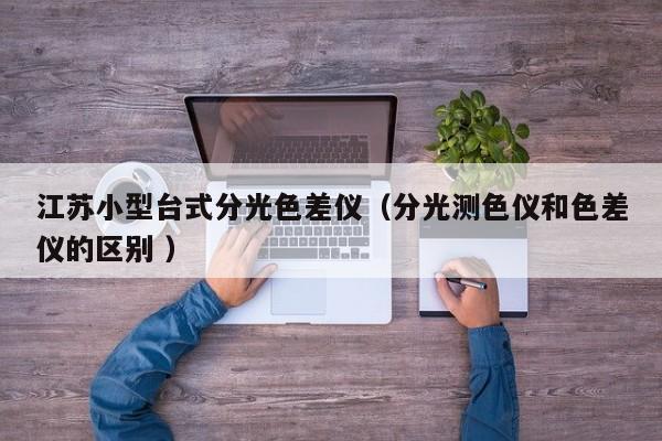 江蘇小型臺式分光色差儀（分光測色儀和色差儀的區別 ）