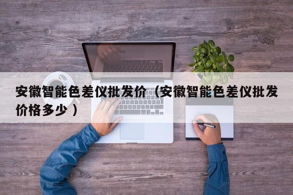 安徽智能色差儀批發價（安徽智能色差儀批發價格多少 ）