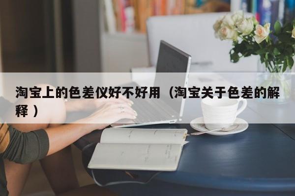 淘寶上的色差儀好不好用（淘寶關于色差的解釋 ）