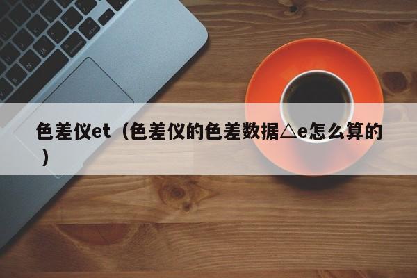 色差儀et（色差儀的色差數據△e怎么算的 ）