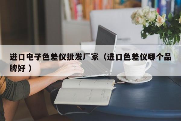 進口電子色差儀批發廠家（進口色差儀哪個品牌好 ）