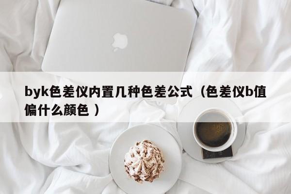 byk色差儀內置幾種色差公式（色差儀b值偏什么顏色 ）