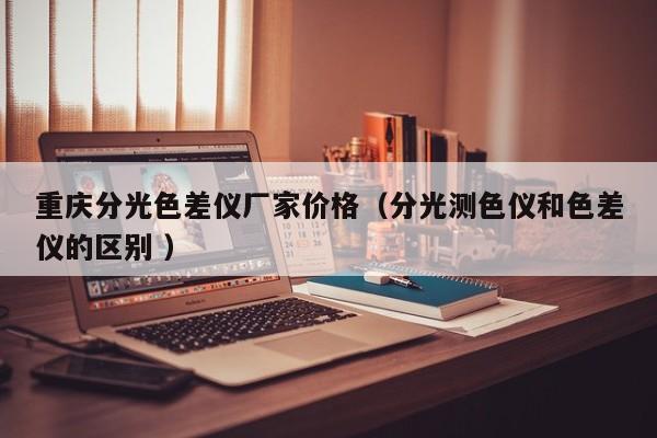 重慶分光色差儀廠家價格（分光測色儀和色差儀的區別 ）