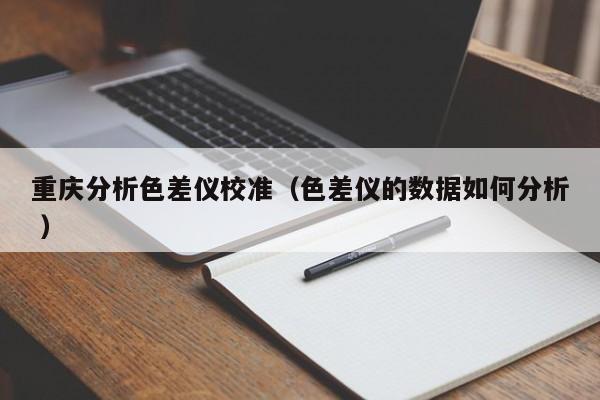 重慶分析色差儀校準（色差儀的數據如何分析 ）