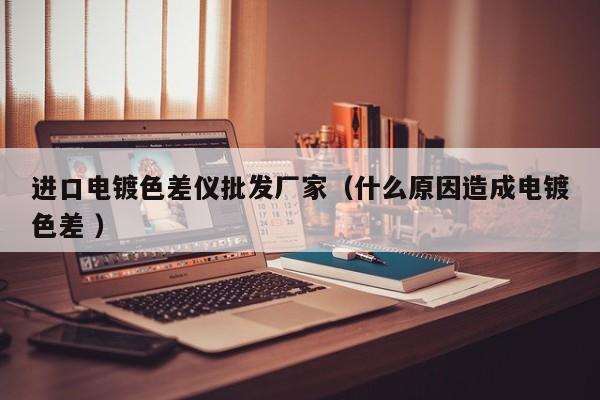 進口電鍍色差儀批發廠家（什么原因造成電鍍色差 ）