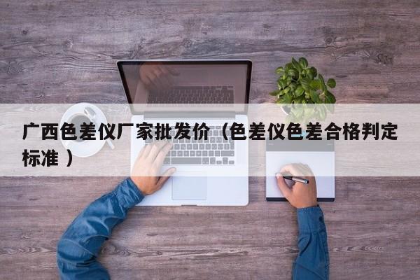 廣西色差儀廠家批發價（色差儀色差合格判定標準 ）