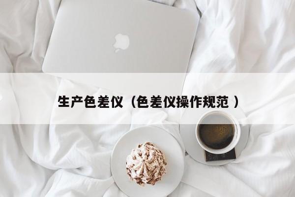 生產色差儀（色差儀操作規范 ）