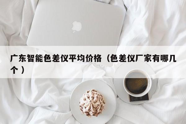 廣東智能色差儀平均價格（色差儀廠家有哪幾個 ）