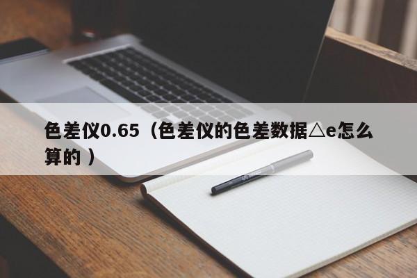 色差儀0.65（色差儀的色差數據△e怎么算的 ）