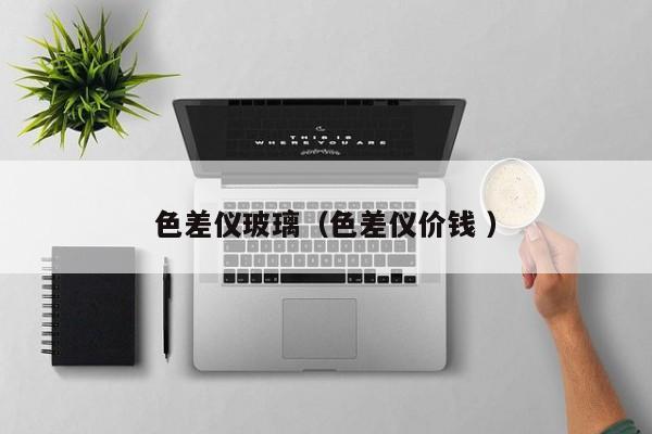 色差儀玻璃（色差儀價(jià)錢 ）