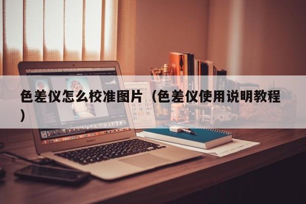 色差儀怎么校準(zhǔn)圖片（色差儀使用說明教程 ）