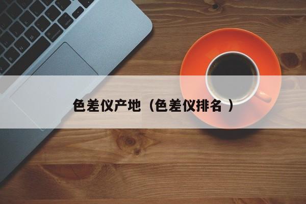 色差儀產地（色差儀排名 ）