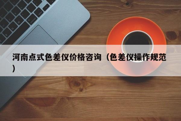 河南點(diǎn)式色差儀價(jià)格咨詢(xún)（色差儀操作規(guī)范 ）
