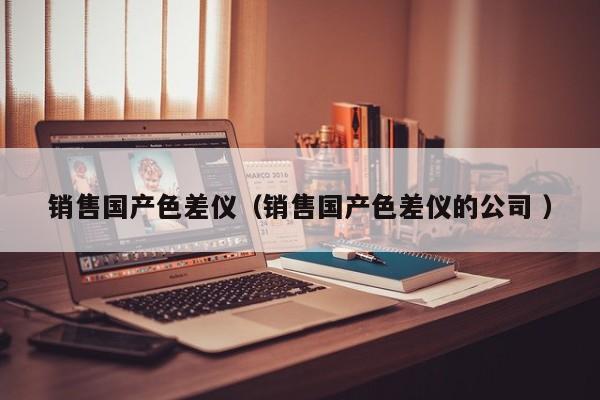 銷售國產色差儀（銷售國產色差儀的公司 ）
