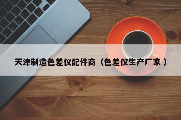 天津制造色差儀配件商（色差儀生產廠家 ）