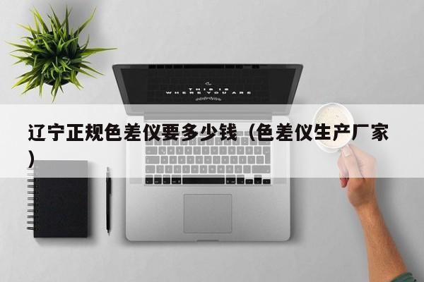 遼寧正規(guī)色差儀要多少錢(qián)（色差儀生產(chǎn)廠家 ）