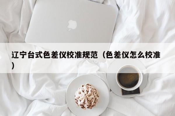 遼寧臺式色差儀校準規范（色差儀怎么校準 ）