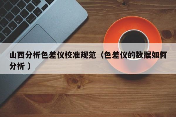 山西分析色差儀校準規范（色差儀的數據如何分析 ）