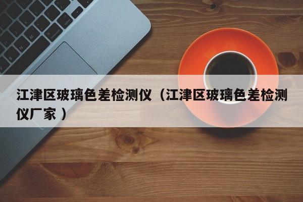 江津區玻璃色差檢測儀（江津區玻璃色差檢測儀廠家 ）