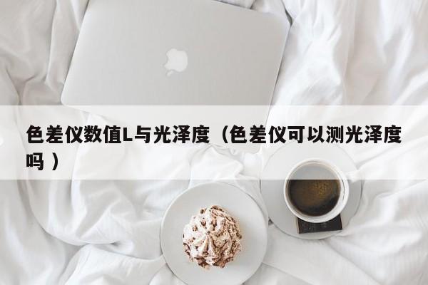色差儀數值L與光澤度（色差儀可以測光澤度嗎 ）