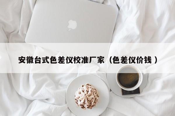安徽臺式色差儀校準(zhǔn)廠家（色差儀價錢 ）