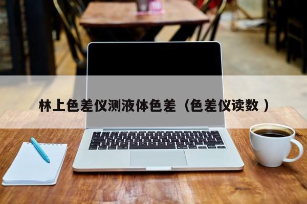 林上色差儀測液體色差（色差儀讀數 ）