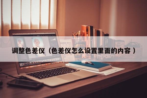 調(diào)整色差儀（色差儀怎么設置里面的內(nèi)容 ）