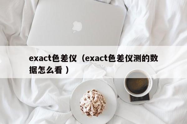 exact色差儀（exact色差儀測的數據怎么看 ）