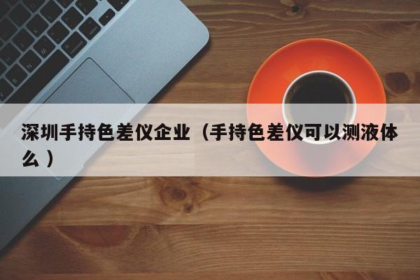 深圳手持色差儀企業（手持色差儀可以測液體么 ）
