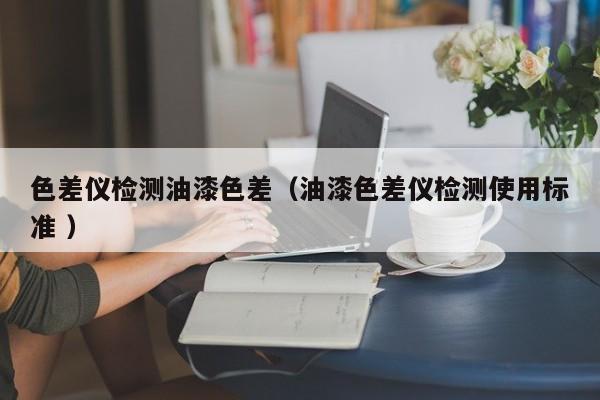 色差儀檢測油漆色差（油漆色差儀檢測使用標準 ）